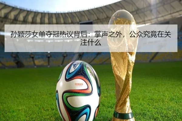 孙颖莎女单夺冠热议背后：掌声之外，公众究竟在关注什么