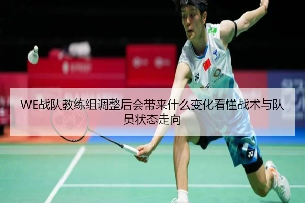 WE战队教练组调整后会带来什么变化看懂战术与队员状态走向